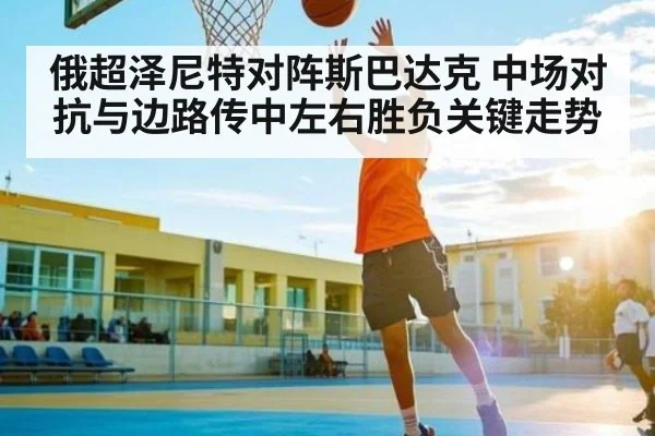 俄超泽尼特对阵斯巴达克 中场对抗与边路传中左右胜负关键走势（kaiyun）