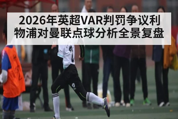 2026年英超VAR判罚争议利物浦对曼联点球分析全景复盘（kaiyun）