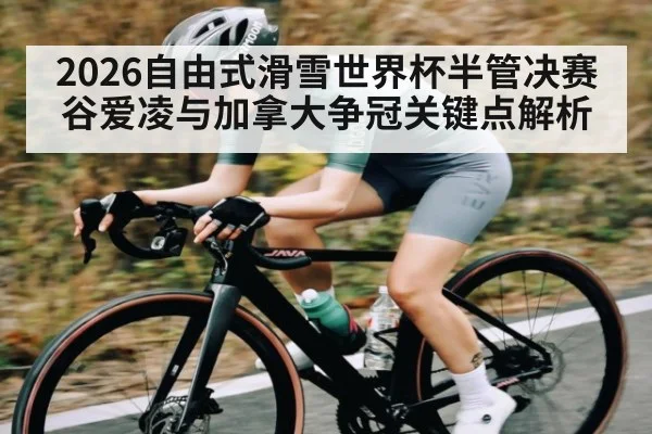 2026自由式滑雪世界杯半管决赛 谷爱凌与加拿大争冠关键点解析（kaiyun）